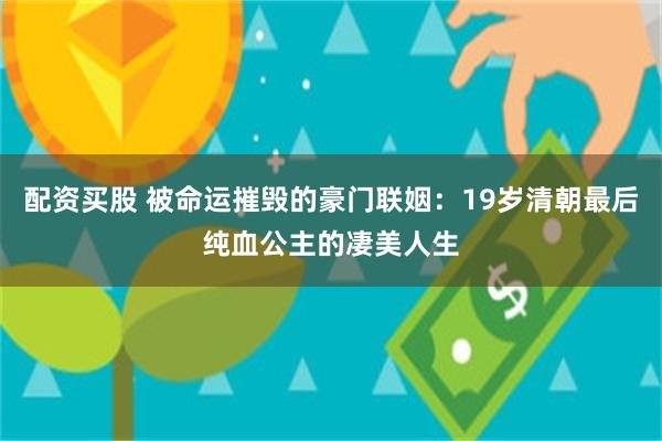 配资买股 被命运摧毁的豪门联姻：19岁清朝最后纯血公主的凄美人生