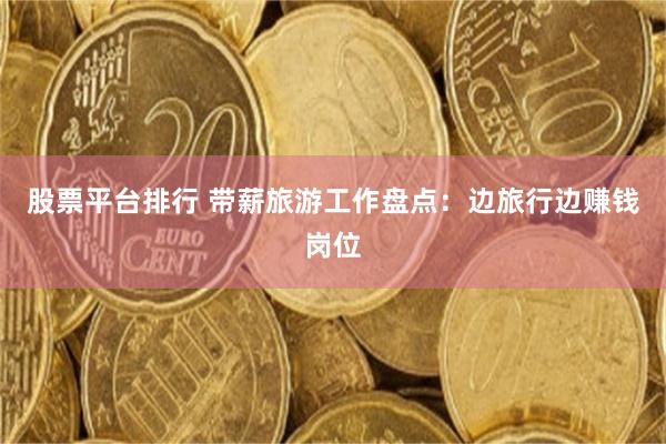 股票平台排行 带薪旅游工作盘点：边旅行边赚钱岗位