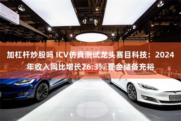 加杠杆炒股吗 ICV仿真测试龙头赛目科技：2024年收入同比增长26.3% 现金储备充裕