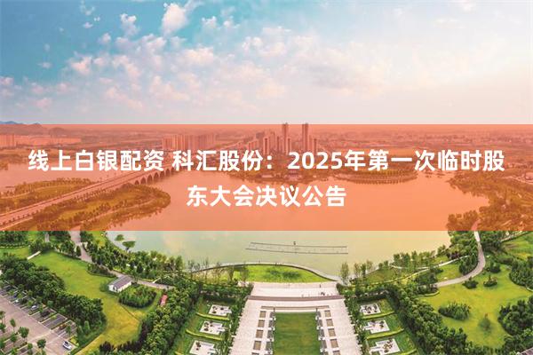 线上白银配资 科汇股份：2025年第一次临时股东大会决议公告