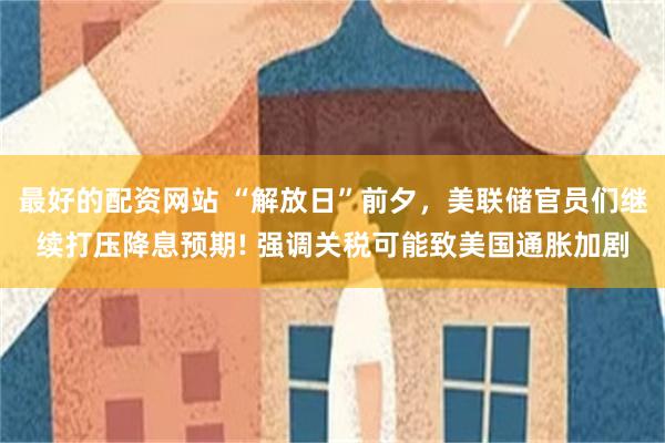 最好的配资网站 “解放日”前夕，美联储官员们继续打压降息预期! 强调关税可能致美国通胀加剧