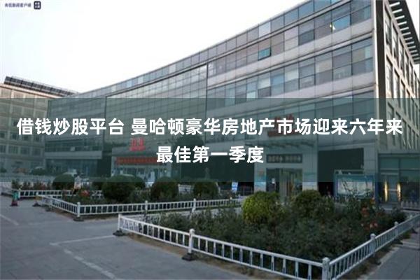 借钱炒股平台 曼哈顿豪华房地产市场迎来六年来最佳第一季度