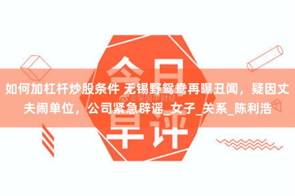 如何加杠杆炒股条件 无锡野鸳鸯再曝丑闻，疑因丈夫闹单位，公司紧急辟谣_女子_关系_陈利浩