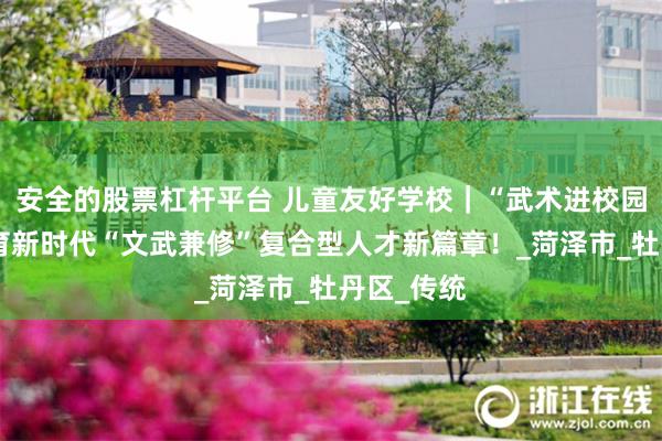 安全的股票杠杆平台 儿童友好学校｜“武术进校园”开启培育新时代“文武兼修”复合型人才新篇章！_菏泽市_牡丹区_传统
