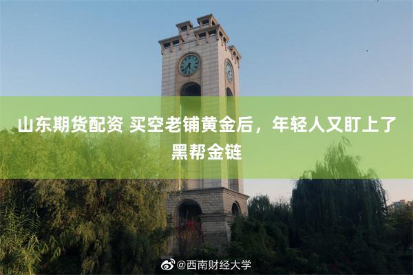 山东期货配资 买空老铺黄金后，年轻人又盯上了黑帮金链