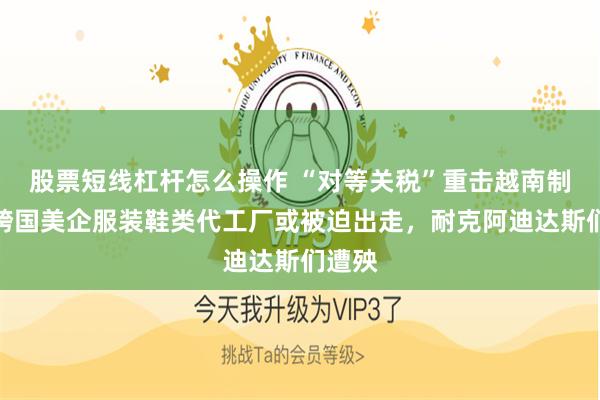 股票短线杠杆怎么操作 “对等关税”重击越南制造：跨国美企服装鞋类代工厂或被迫出走，耐克阿迪达斯们遭殃