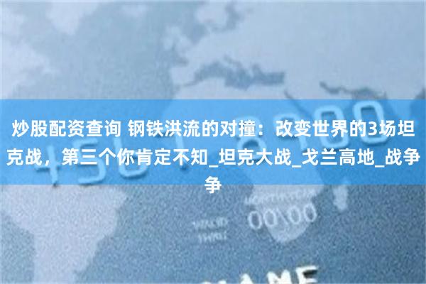 炒股配资查询 钢铁洪流的对撞：改变世界的3场坦克战，第三个你肯定不知_坦克大战_戈兰高地_战争