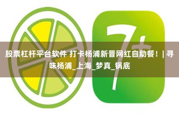 股票杠杆平台软件 打卡杨浦新晋网红自助餐！| 寻味杨浦_上海_梦真_锅底