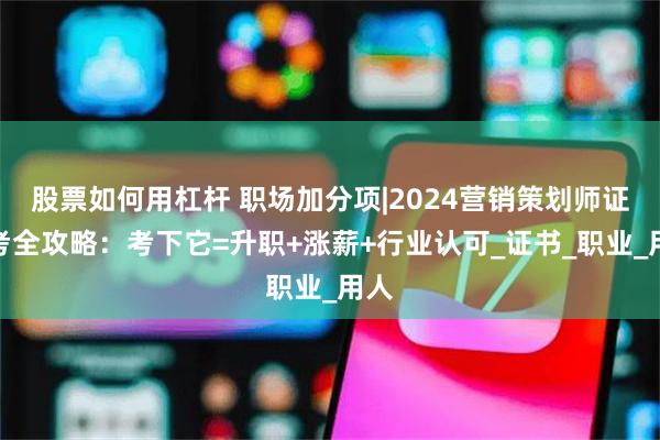 股票如何用杠杆 职场加分项|2024营销策划师证报考全攻略：考下它=升职+涨薪+行业认可_证书_职业_用人
