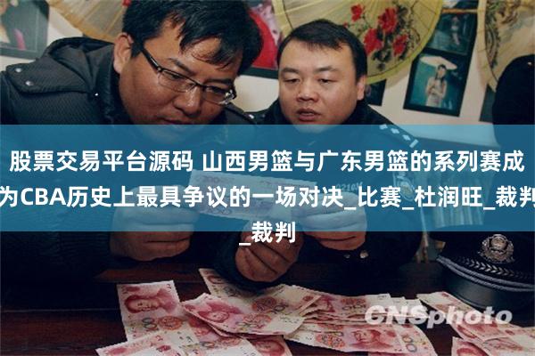 股票交易平台源码 山西男篮与广东男篮的系列赛成为CBA历史上最具争议的一场对决_比赛_杜润旺_裁判