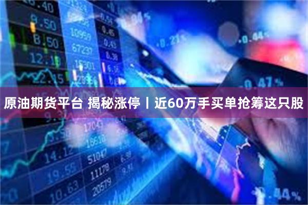 原油期货平台 揭秘涨停丨近60万手买单抢筹这只股