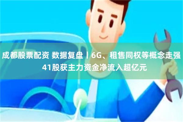成都股票配资 数据复盘丨6G、租售同权等概念走强   41股获主力资金净流入超亿元