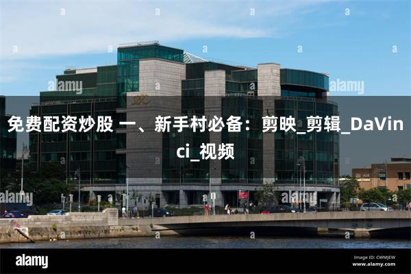 免费配资炒股 一、新手村必备：剪映_剪辑_DaVinci_视频