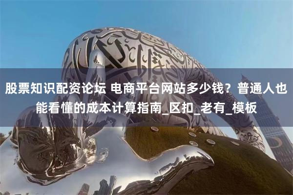 股票知识配资论坛 电商平台网站多少钱？普通人也能看懂的成本计算指南_区扣_老有_模板