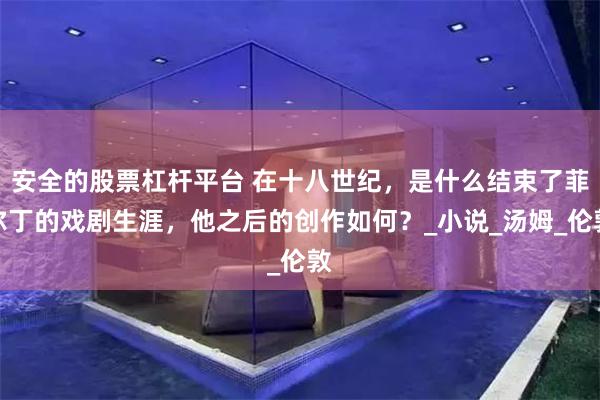 安全的股票杠杆平台 在十八世纪，是什么结束了菲尔丁的戏剧生涯，他之后的创作如何？_小说_汤姆_伦敦