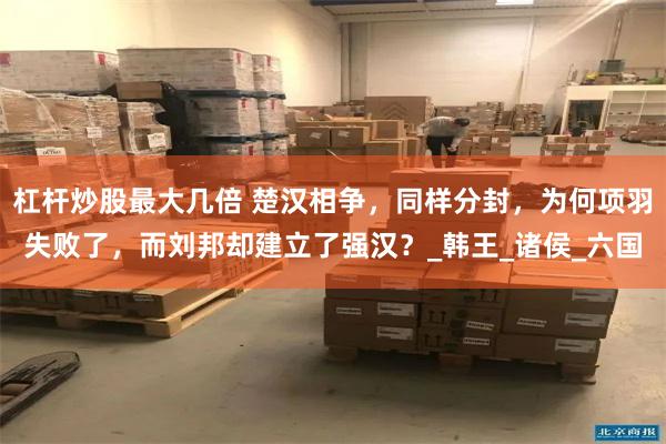 杠杆炒股最大几倍 楚汉相争，同样分封，为何项羽失败了，而刘邦却建立了强汉？_韩王_诸侯_六国