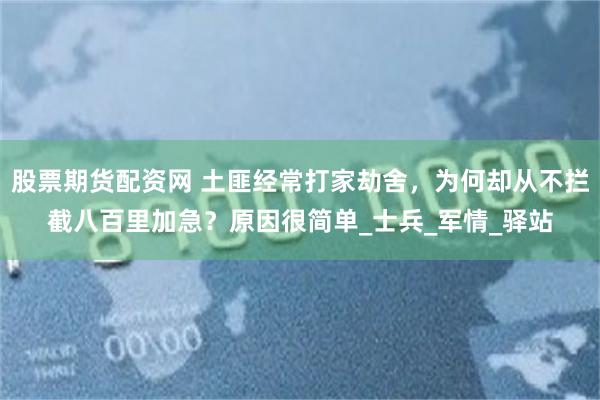 股票期货配资网 土匪经常打家劫舍，为何却从不拦截八百里加急？原因很简单_士兵_军情_驿站