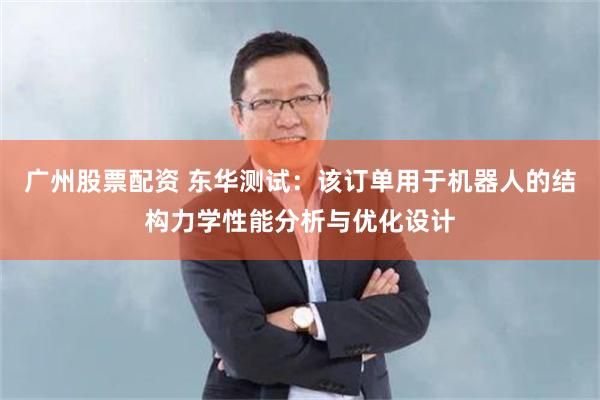 广州股票配资 东华测试：该订单用于机器人的结构力学性能分析与优化设计