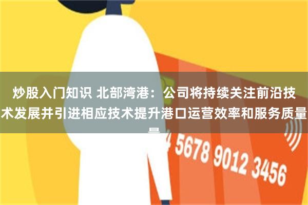 炒股入门知识 北部湾港：公司将持续关注前沿技术发展并引进相应技术提升港口运营效率和服务质量