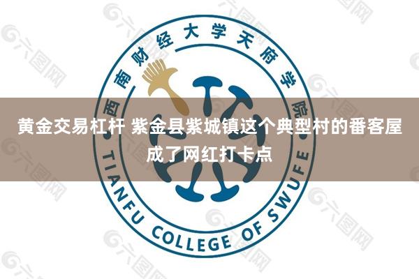 黄金交易杠杆 紫金县紫城镇这个典型村的番客屋成了网红打卡点
