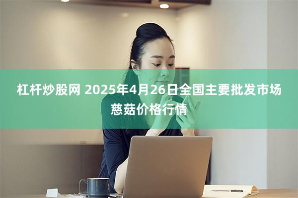 杠杆炒股网 2025年4月26日全国主要批发市场慈菇价格行情