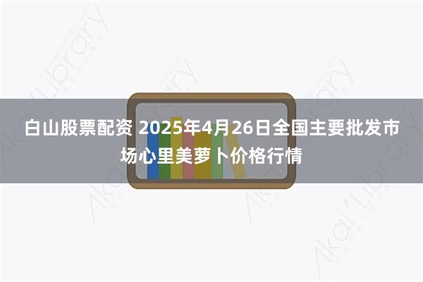 白山股票配资 2025年4月26日全国主要批发市场心里美萝卜价格行情