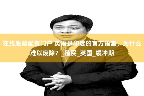 在线股票配资门户 英语是印度的官方语言，为什么难以废除？_殖民_英国_缓冲期