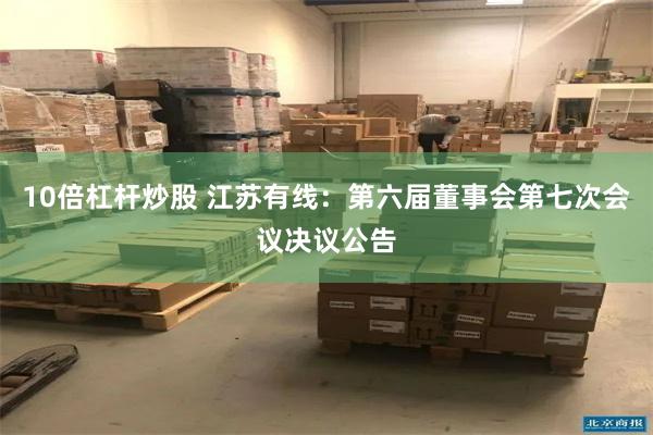 10倍杠杆炒股 江苏有线：第六届董事会第七次会议决议公告