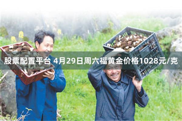 股票配置平台 4月29日周六福黄金价格1028元/克