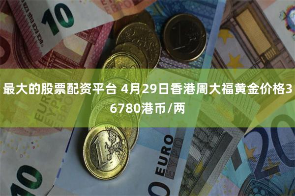 最大的股票配资平台 4月29日香港周大福黄金价格36780港币/两
