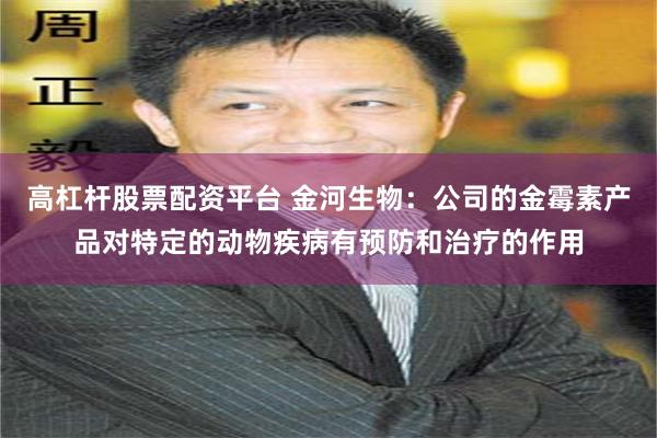 高杠杆股票配资平台 金河生物：公司的金霉素产品对特定的动物疾病有预防和治疗的作用