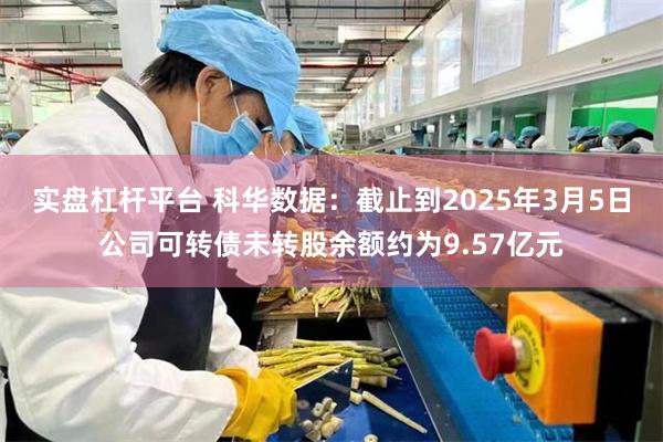 实盘杠杆平台 科华数据：截止到2025年3月5日公司可转债未转股余额约为9.57亿元