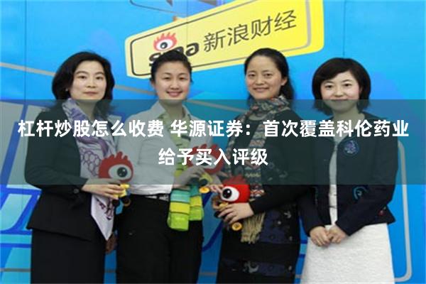 杠杆炒股怎么收费 华源证券：首次覆盖科伦药业给予买入评级