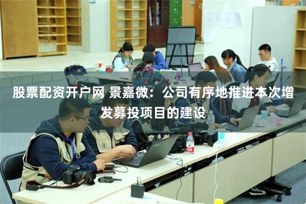 股票配资开户网 景嘉微：公司有序地推进本次增发募投项目的建设