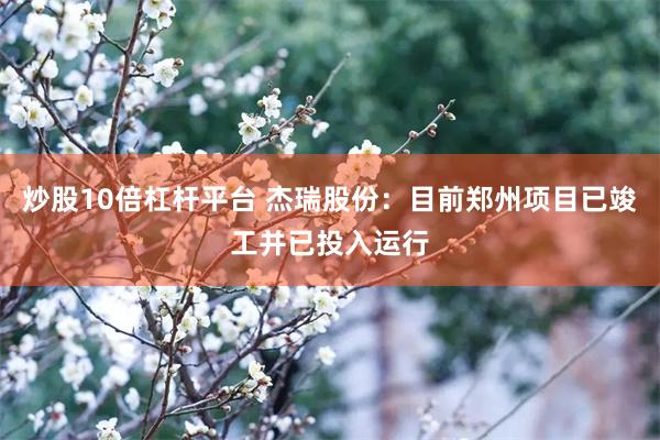 炒股10倍杠杆平台 杰瑞股份：目前郑州项目已竣工并已投入运行