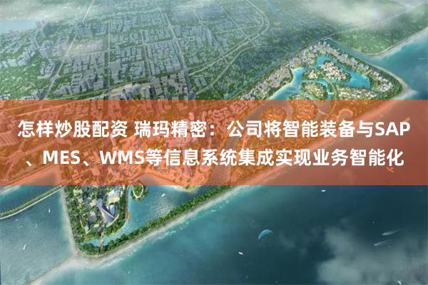 怎样炒股配资 瑞玛精密：公司将智能装备与SAP、MES、WMS等信息系统集成实现业务智能化