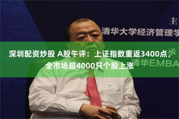 深圳配资炒股 A股午评：上证指数重返3400点，全市场超4000只个股上涨