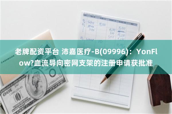 老牌配资平台 沛嘉医疗-B(09996)：YonFlow?血流导向密网支架的注册申请获批准