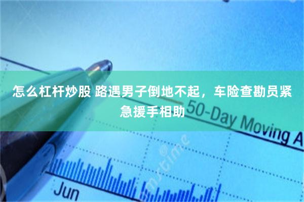 怎么杠杆炒股 路遇男子倒地不起，车险查勘员紧急援手相助
