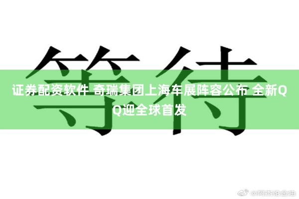 证券配资软件 奇瑞集团上海车展阵容公布 全新QQ迎全球首发