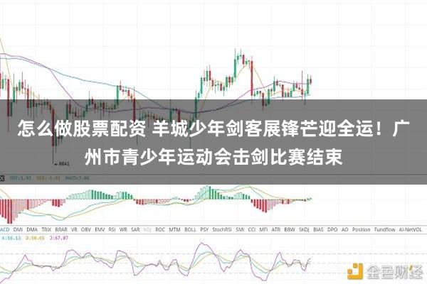 怎么做股票配资 羊城少年剑客展锋芒迎全运！广州市青少年运动会击剑比赛结束