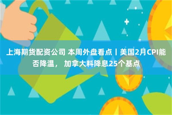 上海期货配资公司 本周外盘看点丨美国2月CPI能否降温， 加拿大料降息25个基点