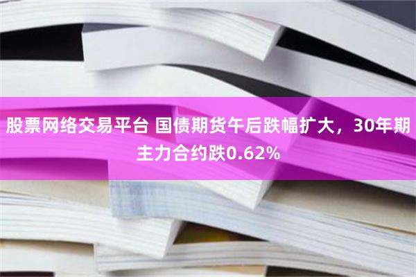 股票网络交易平台 国债期货午后跌幅扩大，30年期主力合约跌0.62%