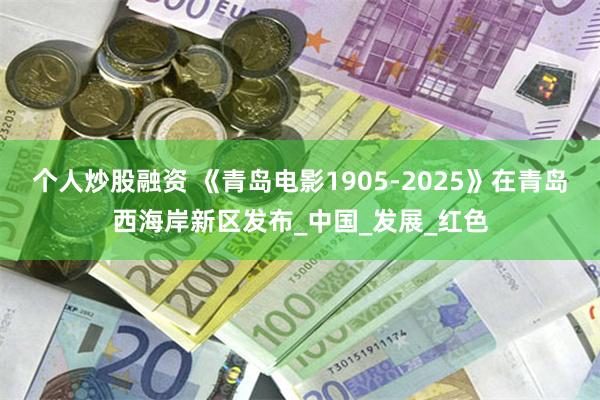个人炒股融资 《青岛电影1905-2025》在青岛西海岸新区发布_中国_发展_红色