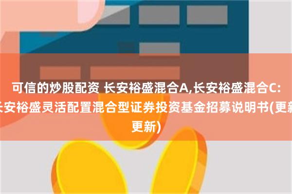 可信的炒股配资 长安裕盛混合A,长安裕盛混合C: 长安裕盛灵活配置混合型证券投资基金招募说明书(更新)