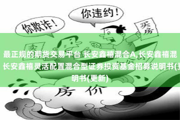 最正规的期货交易平台 长安鑫禧混合A,长安鑫禧混合C: 长安鑫禧灵活配置混合型证券投资基金招募说明书(更新)