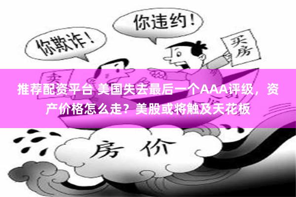 推荐配资平台 美国失去最后一个AAA评级，资产价格怎么走？美股或将触及天花板