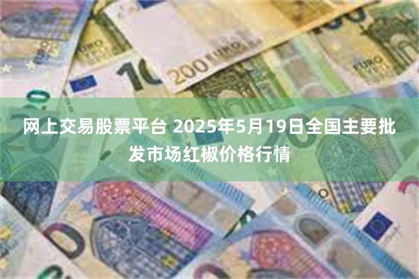 网上交易股票平台 2025年5月19日全国主要批发市场红椒价格行情