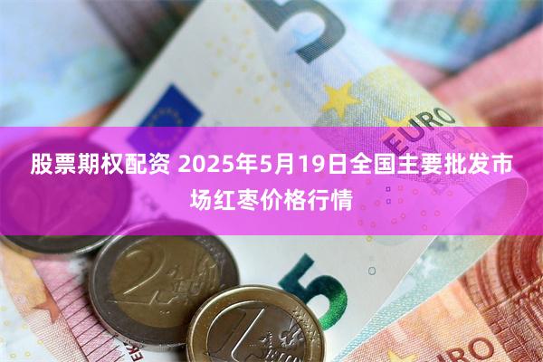 股票期权配资 2025年5月19日全国主要批发市场红枣价格行情