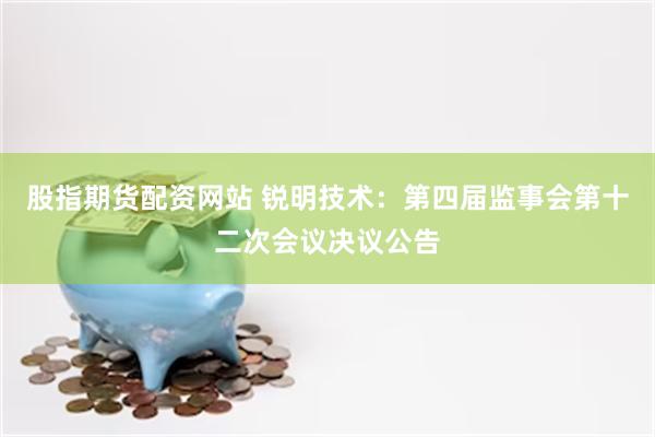 股指期货配资网站 锐明技术：第四届监事会第十二次会议决议公告